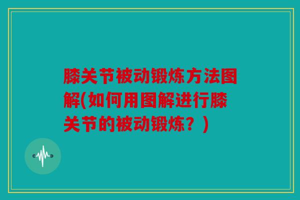 膝关节被动锻炼方法图解(如何用图解进行膝关节的被动锻炼？)