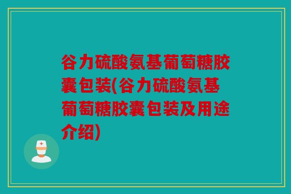 谷力硫酸氨基葡萄糖胶囊包装(谷力硫酸氨基葡萄糖胶囊包装及用途介绍)