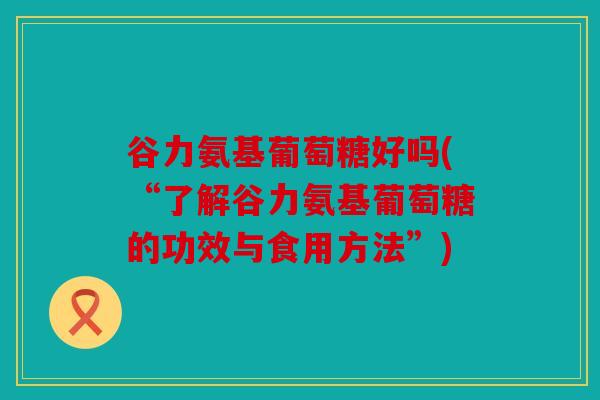 谷力氨基葡萄糖好吗(“了解谷力氨基葡萄糖的功效与食用方法”) 谷力氨基葡萄糖好吗(“了解谷力氨基葡萄糖的功效与食用方法”)