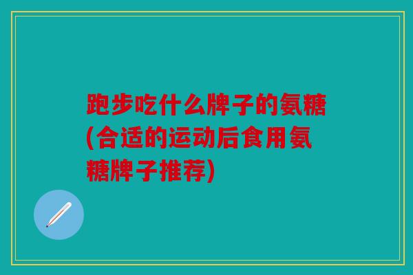 跑步吃什么牌子的氨糖(合适的运动后食用氨糖牌子推荐)