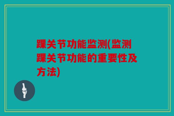 踝关节功能监测(监测踝关节功能的重要性及方法) 踝关节功能监测(监测踝关节功能的重要性及方法)