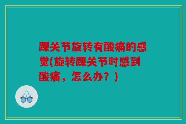 踝关节旋转有酸痛的感觉(旋转踝关节时感到酸痛，怎么办？)