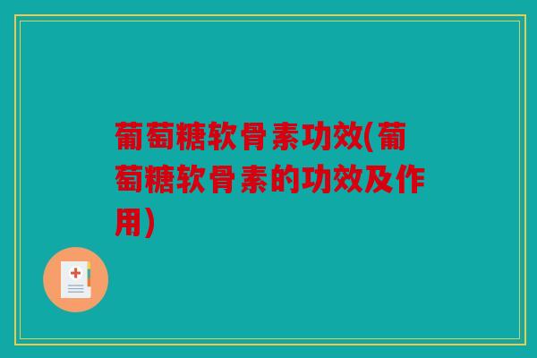 葡萄糖软骨素功效(葡萄糖软骨素的功效及作用)