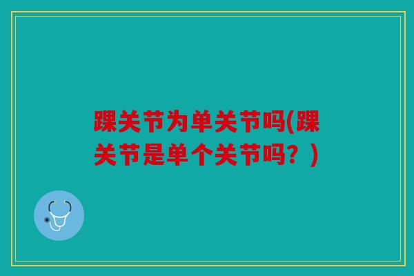 踝关节为单关节吗(踝关节是单个关节吗？)