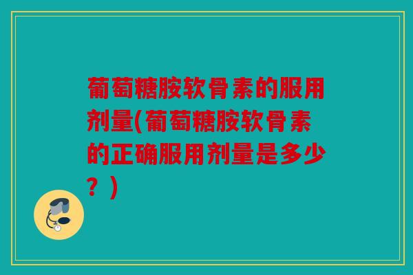葡萄糖胺软骨素的服用剂量(葡萄糖胺软骨素的正确服用剂量是多少？)