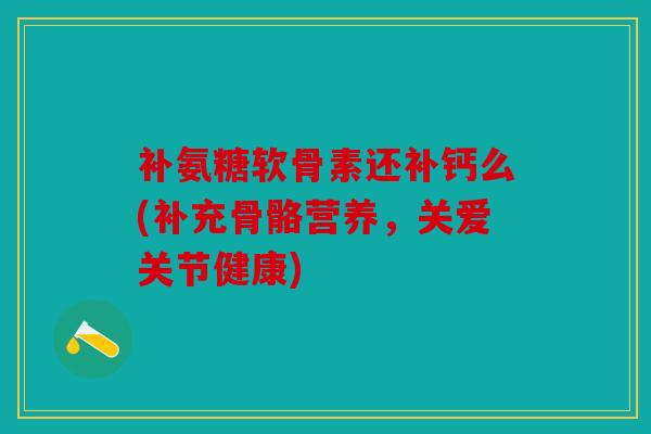 补氨糖软骨素还补钙么(补充骨骼营养，关爱关节健康)