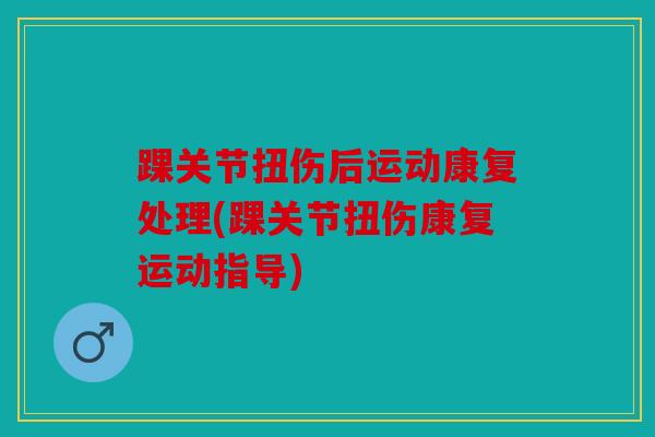 踝关节扭伤后运动康复处理(踝关节扭伤康复运动指导)