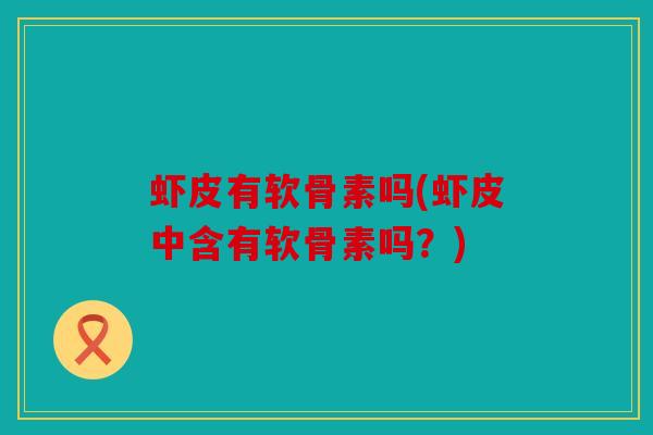虾皮有软骨素吗(虾皮中含有软骨素吗？)