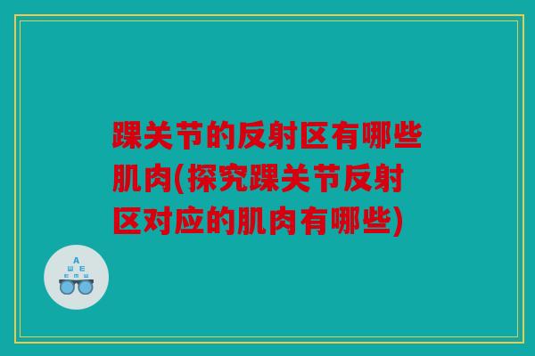 踝关节的反射区有哪些肌肉(探究踝关节反射区对应的肌肉有哪些)