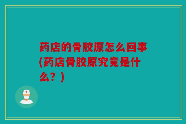 药店的骨胶原怎么回事(药店骨胶原究竟是什么？)
