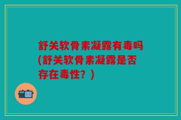 舒关软骨素凝露有毒吗(舒关软骨素凝露是否存在毒性？)