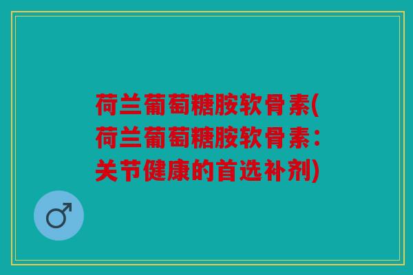 荷兰葡萄糖胺软骨素(荷兰葡萄糖胺软骨素：关节健康的首选补剂)
