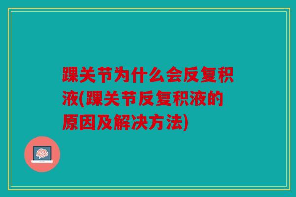 踝关节为什么会反复积液(踝关节反复积液的原因及解决方法)