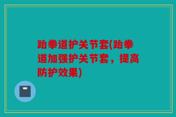 跆拳道护关节套(跆拳道加强护关节套，提高防护效果)