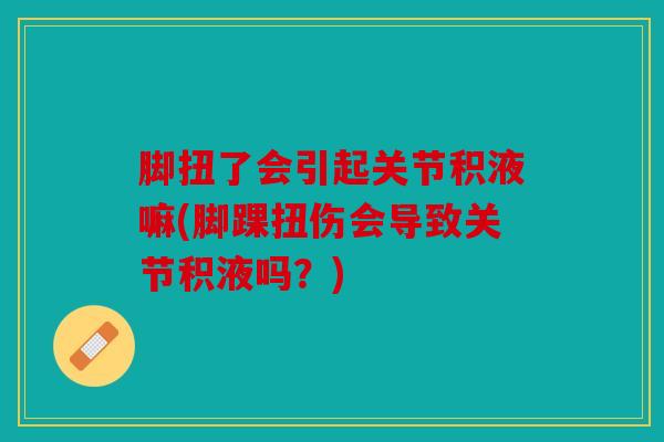 脚扭了会引起关节积液嘛(脚踝扭伤会导致关节积液吗？)