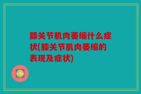 膝关节肌肉萎缩什么症状(膝关节肌肉萎缩的表现及症状)