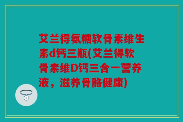 艾兰得氨糖软骨素维生素d钙三瓶(艾兰得软骨素维D钙三合一营养液，滋养骨骼健康)