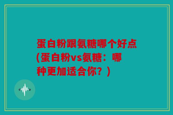 蛋白粉跟氨糖哪个好点(蛋白粉vs氨糖：哪种更加适合你？)