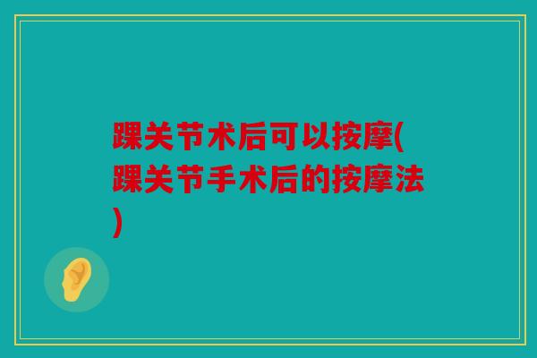 踝关节术后可以按摩(踝关节手术后的按摩法)