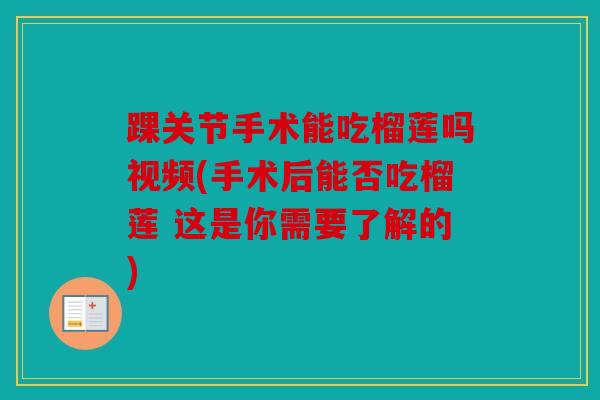 踝关节手术能吃榴莲吗视频(手术后能否吃榴莲 这是你需要了解的)