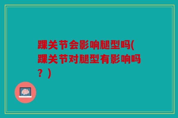 踝关节会影响腿型吗(踝关节对腿型有影响吗？)
