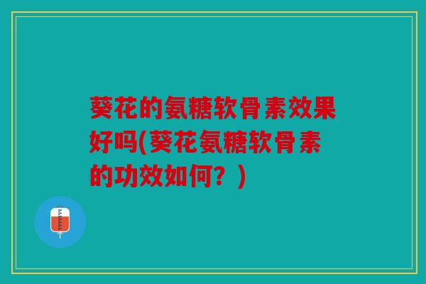葵花的氨糖软骨素效果好吗(葵花氨糖软骨素的功效如何？)