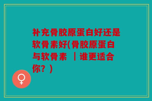 补充骨胶原蛋白好还是软骨素好(骨胶原蛋白与软骨素 ｜谁更适合你？)