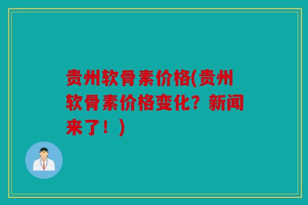贵州软骨素价格(贵州软骨素价格变化？新闻来了！)