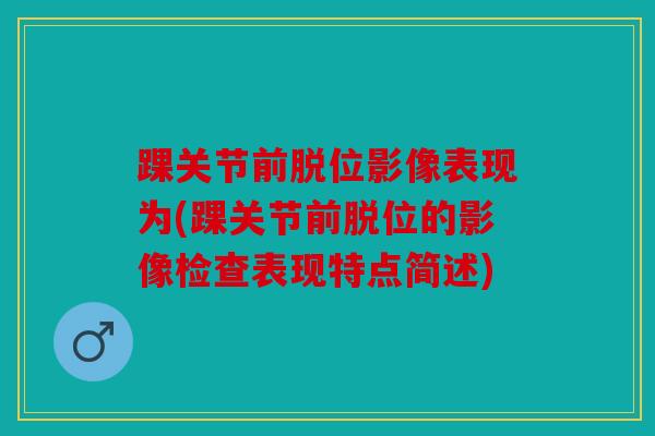 踝关节前脱位影像表现为(踝关节前脱位的影像检查表现特点简述)