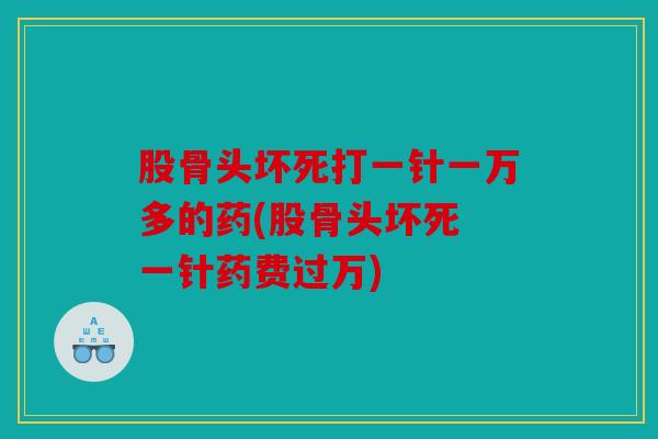 股骨头坏死打一针一万多的药(股骨头坏死 一针药费过万) 股骨头坏死打一针一万多的药(股骨头坏死 一针药费过万)