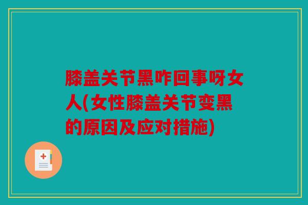 膝盖关节黑咋回事呀女人(女性膝盖关节变黑的原因及应对措施)