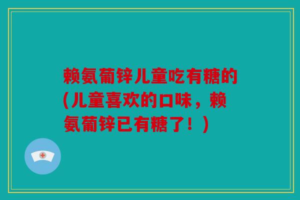 赖氨葡锌儿童吃有糖的(儿童喜欢的口味,赖氨葡锌已有糖了!) 赖氨葡锌儿童吃有糖的(儿童喜欢的口味,赖氨葡锌已有糖了!)