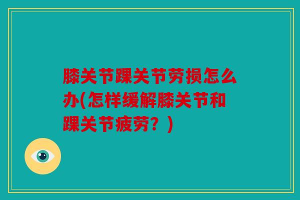 膝关节踝关节劳损怎么办(怎样缓解膝关节和踝关节疲劳？)