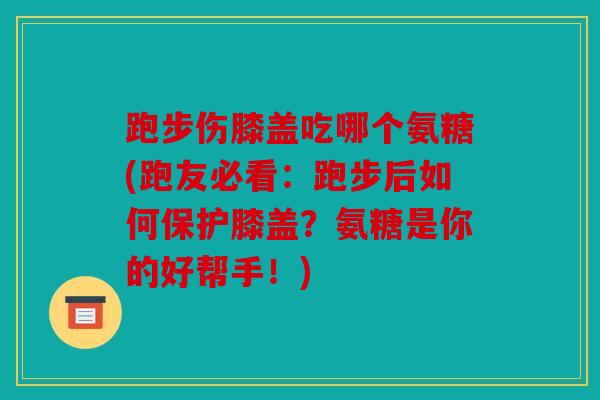 跑步伤膝盖吃哪个氨糖(跑友必看：跑步后如何保护膝盖？氨糖是你的好帮手！)