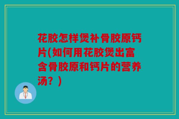 花胶怎样煲补骨胶原钙片(如何用花胶煲出富含骨胶原和钙片的营养汤？)