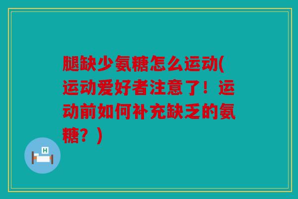腿缺少氨糖怎么运动(运动爱好者注意了！运动前如何补充缺乏的氨糖？)