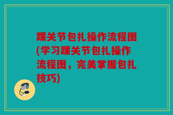 踝关节包扎操作流程图(学习踝关节包扎操作流程图，完美掌握包扎技巧)