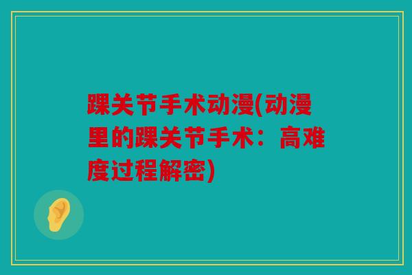 踝关节手术动漫(动漫里的踝关节手术：高难度过程解密)