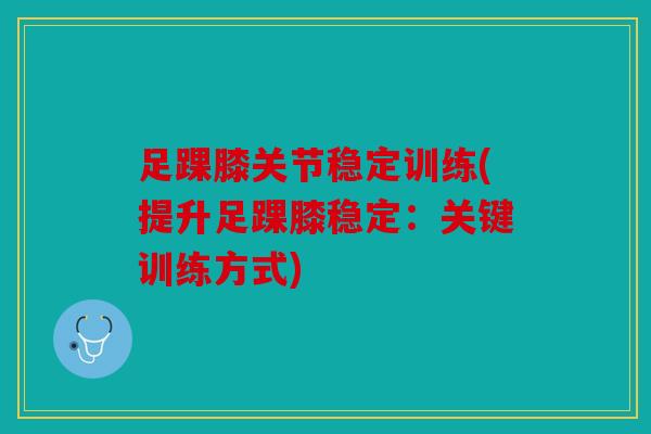 足踝膝关节稳定训练(提升足踝膝稳定：关键训练方式)