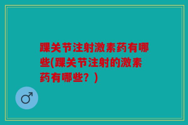 踝关节注射激素药有哪些(踝关节注射的激素药有哪些？)