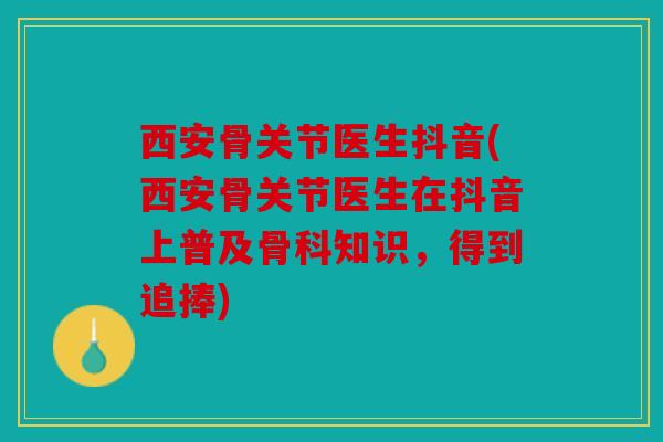 西安骨关节医生抖音(西安骨关节医生在抖音上普及骨科知识，得到追捧)