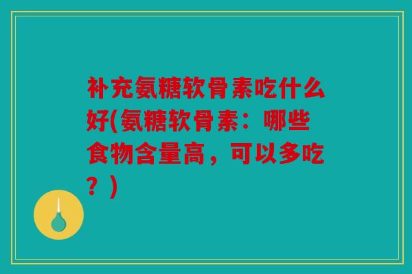 补充氨糖软骨素吃什么好(氨糖软骨素：哪些食物含量高，可以多吃？)