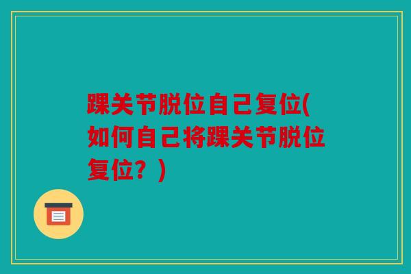 踝关节脱位自己复位(如何自己将踝关节脱位复位？)