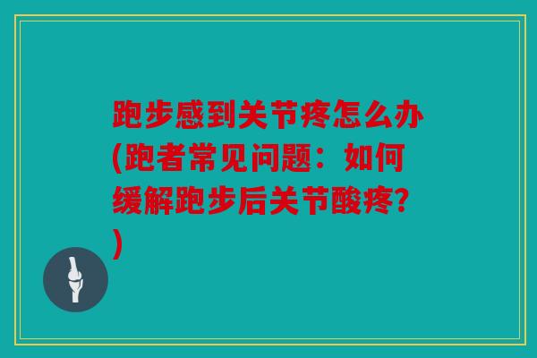 跑步感到关节疼怎么办(跑者常见问题:如何缓解跑步后关节酸疼?) 跑步感到关节疼怎么办(跑者常见问题:如何缓解跑步后关节酸疼?)