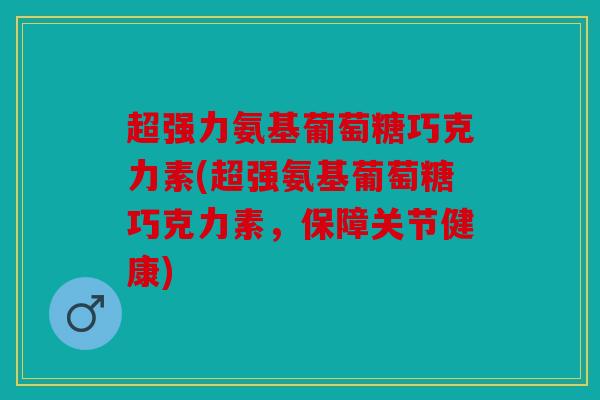 超强力氨基葡萄糖巧克力素(超强氨基葡萄糖巧克力素,保障关节健康) 超强力氨基葡萄糖巧克力素(超强氨基葡萄糖巧克力素,保障关节健康)