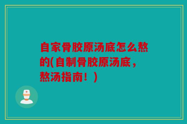 自家骨胶原汤底怎么熬的(自制骨胶原汤底，熬汤指南！)