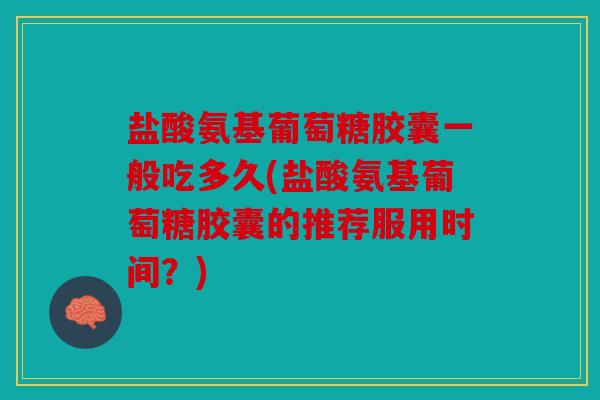 盐酸氨基葡萄糖胶囊一般吃多久(盐酸氨基葡萄糖胶囊的推荐服用时间？)