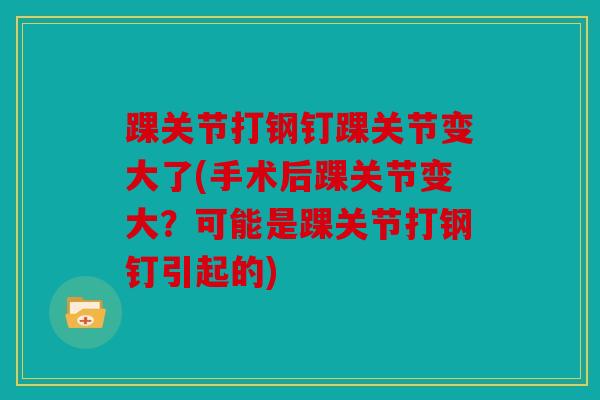 踝关节打钢钉踝关节变大了(手术后踝关节变大？可能是踝关节打钢钉引起的)