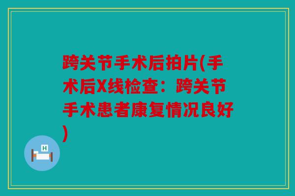 跨关节手术后拍片(手术后X线检查：跨关节手术患者康复情况良好)