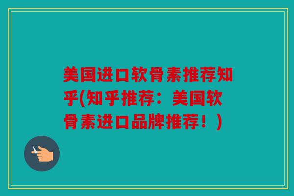 美国进口软骨素推荐知乎(知乎推荐：美国软骨素进口品牌推荐！)